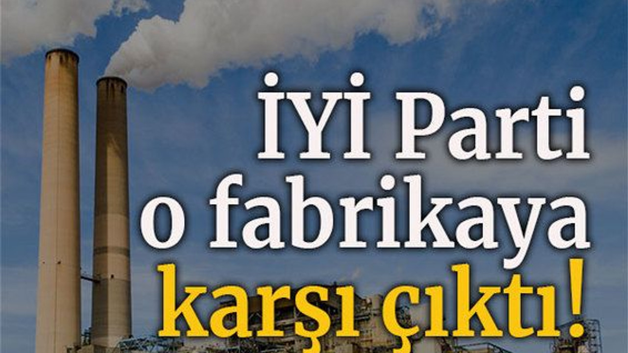 İYİ Parti o fabrikaya karşı çıktı!